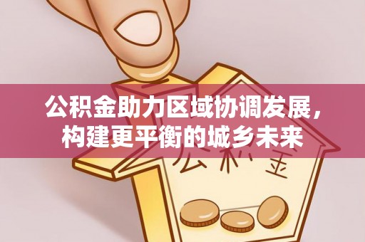 盐津公积金助力区域协调发展，构建更平衡的城乡未来