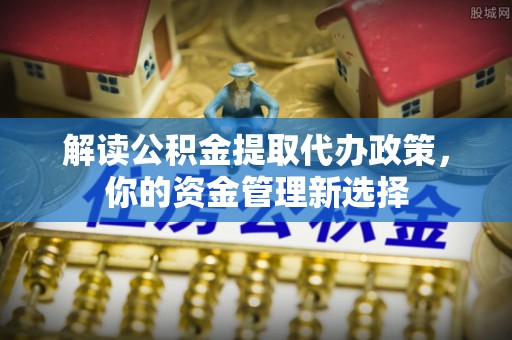 盐津解读公积金提取代办政策，你的资金管理新选择