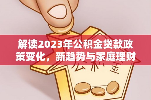 盐津解读2023年公积金贷款政策变化，新趋势与家庭理财规划