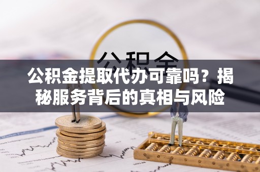 盐津公积金提取代办可靠吗？揭秘服务背后的真相与风险