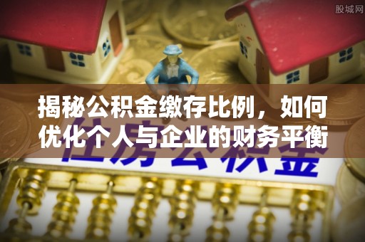 盐津揭秘公积金缴存比例，如何优化个人与企业的财务平衡
