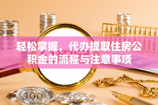 盐津轻松掌握，代办提取住房公积金的流程与注意事项