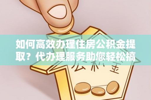 盐津如何高效办理住房公积金提取？代办理服务助您轻松搞定