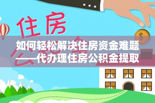 盐津如何轻松解决住房资金难题——代办理住房公积金提取服务详解