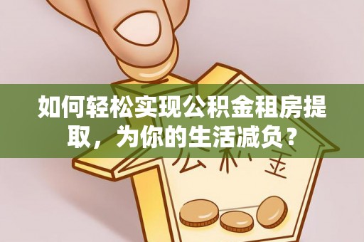 盐津如何轻松实现公积金租房提取，为你的生活减负？