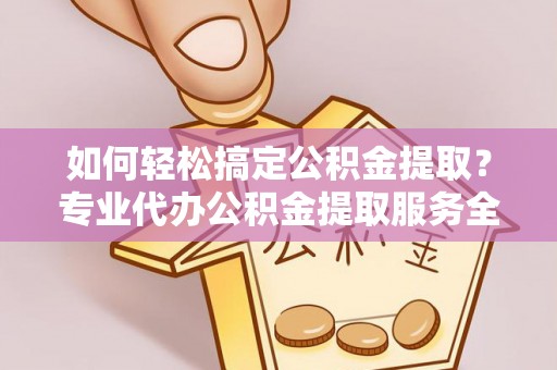 盐津如何轻松搞定公积金提取？专业代办公积金提取服务全解析