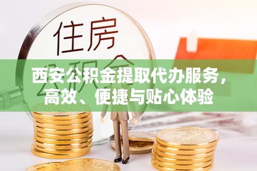 盐津西安公积金提取代办服务，高效、便捷与贴心体验