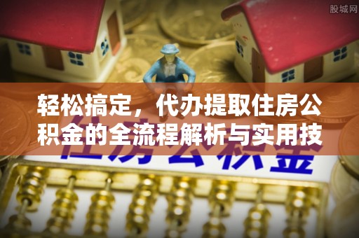 盐津轻松搞定，代办提取住房公积金的全流程解析与实用技巧