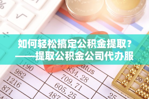 盐津如何轻松搞定公积金提取？——提取公积金公司代办服务全解析
