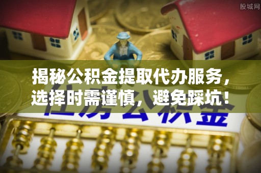 盐津揭秘公积金提取代办服务，选择时需谨慎，避免踩坑！