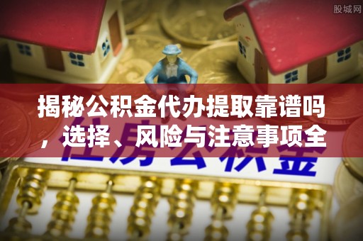 盐津揭秘公积金代办提取靠谱吗，选择、风险与注意事项全解析