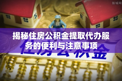 盐津揭秘住房公积金提取代办服务的便利与注意事项