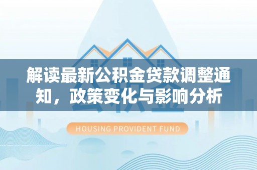 盐津解读最新公积金贷款调整通知，政策变化与影响分析