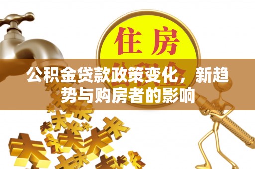 盐津公积金贷款政策变化，新趋势与购房者的影响