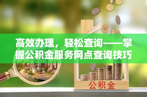 盐津高效办理，轻松查询——掌握公积金服务网点查询技巧