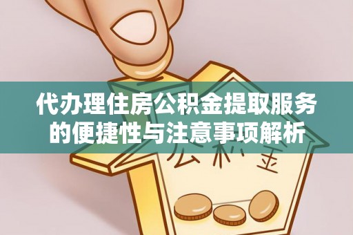 盐津代办理住房公积金提取服务的便捷性与注意事项解析