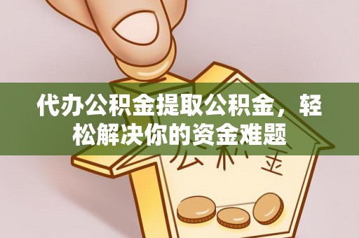盐津代办公积金提取公积金，轻松解决你的资金难题