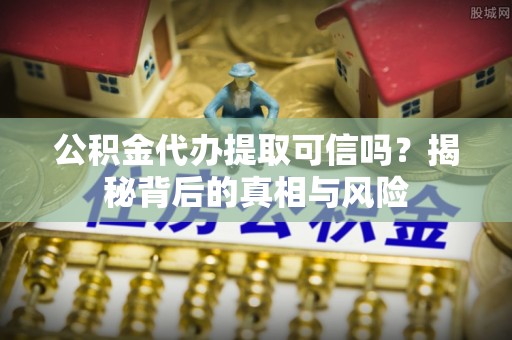 盐津公积金代办提取可信吗？揭秘背后的真相与风险