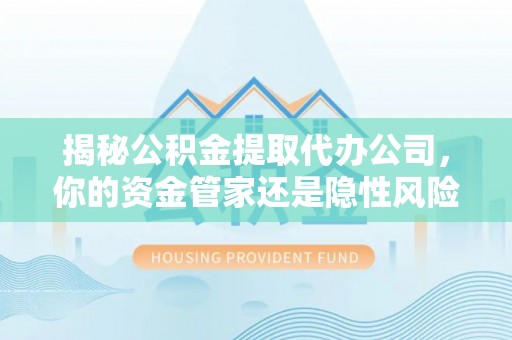 盐津揭秘公积金提取代办公司，你的资金管家还是隐性风险？