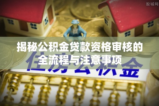盐津揭秘公积金贷款资格审核的全流程与注意事项