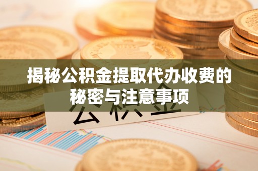 盐津揭秘公积金提取代办收费的秘密与注意事项