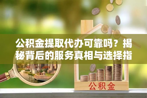 盐津公积金提取代办可靠吗？揭秘背后的服务真相与选择指南