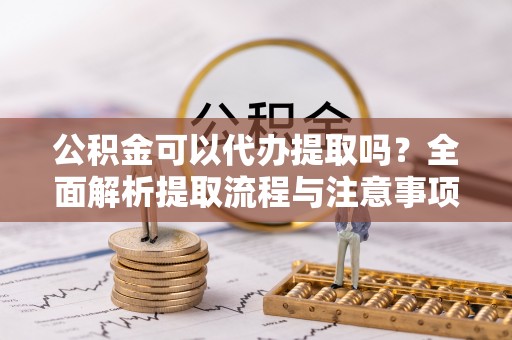 盐津公积金可以代办提取吗？全面解析提取流程与注意事项