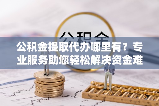 盐津公积金提取代办哪里有？专业服务助您轻松解决资金难题