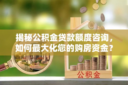 盐津揭秘公积金贷款额度咨询，如何最大化您的购房资金？