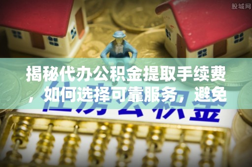 盐津揭秘代办公积金提取手续费，如何选择可靠服务，避免隐形陷阱