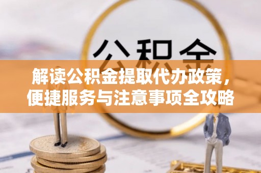 盐津解读公积金提取代办政策，便捷服务与注意事项全攻略