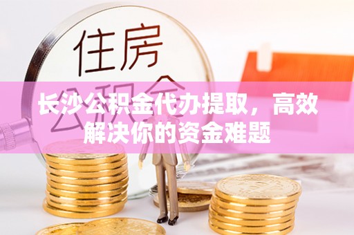 盐津长沙公积金代办提取，高效解决你的资金难题