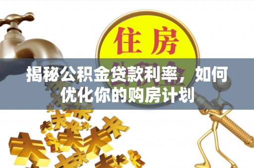 盐津揭秘公积金贷款利率，如何优化你的购房计划