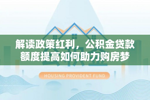 盐津解读政策红利，公积金贷款额度提高如何助力购房梦