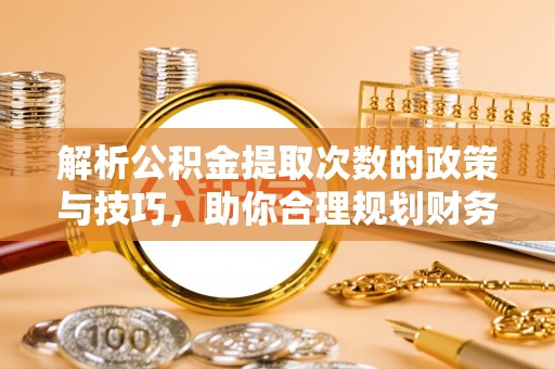 盐津解析公积金提取次数的政策与技巧，助你合理规划财务未来