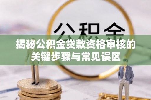 盐津揭秘公积金贷款资格审核的关键步骤与常见误区