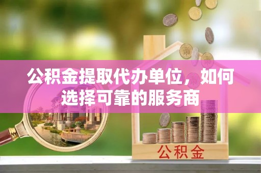 盐津公积金提取代办单位，如何选择可靠的服务商