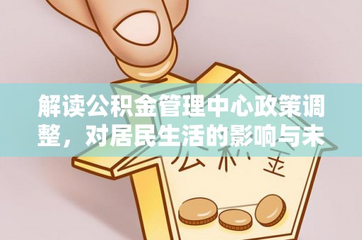 盐津解读公积金管理中心政策调整，对居民生活的影响与未来展望