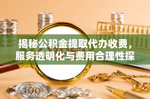 盐津揭秘公积金提取代办收费，服务透明化与费用合理性探讨