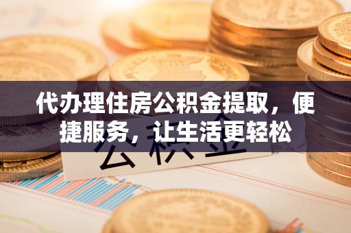 盐津代办理住房公积金提取，便捷服务，让生活更轻松