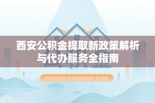 盐津西安公积金提取新政策解析与代办服务全指南