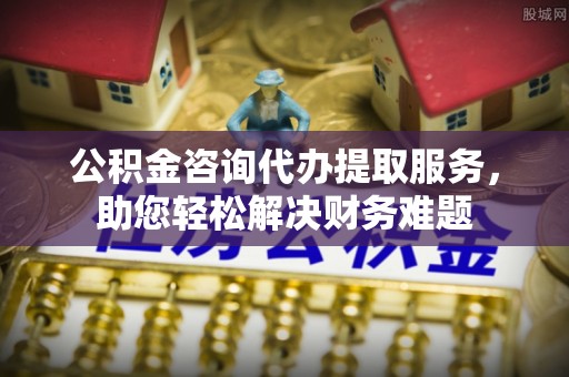 盐津公积金咨询代办提取服务，助您轻松解决财务难题