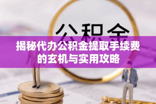 盐津揭秘代办公积金提取手续费的玄机与实用攻略