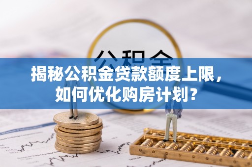 盐津揭秘公积金贷款额度上限，如何优化购房计划？
