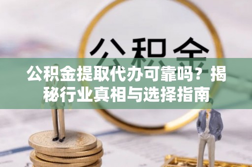 盐津公积金提取代办可靠吗？揭秘行业真相与选择指南