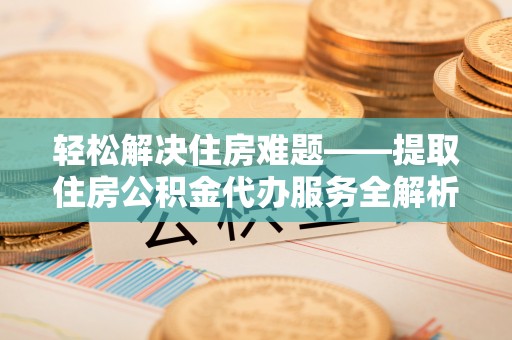 盐津轻松解决住房难题——提取住房公积金代办服务全解析