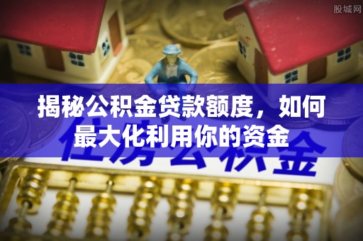 盐津揭秘公积金贷款额度，如何最大化利用你的资金
