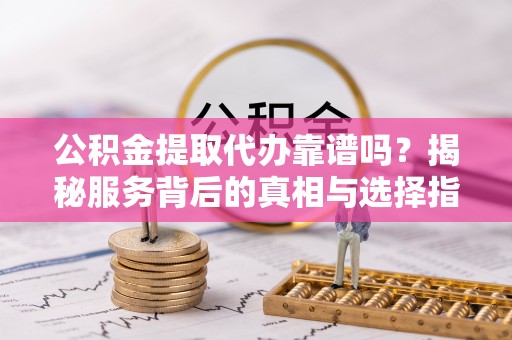 盐津公积金提取代办靠谱吗？揭秘服务背后的真相与选择指南