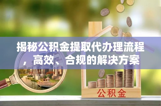 盐津揭秘公积金提取代办理流程，高效、合规的解决方案