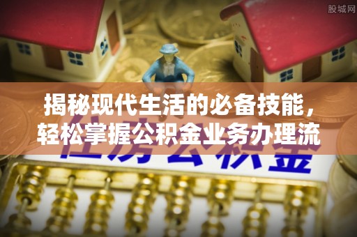 盐津揭秘现代生活的必备技能，轻松掌握公积金业务办理流程